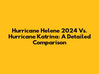 Hurricane Helene 2024 Vs. Hurricane Katrina: A Detailed Comparison