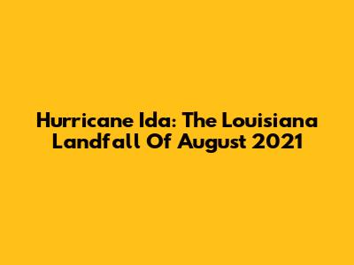 Hurricane Ida: The Louisiana Landfall Of August 2021