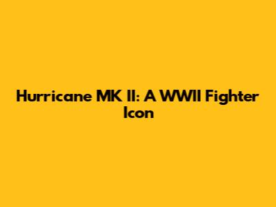 Hurricane MK II: A WWII Fighter Icon
