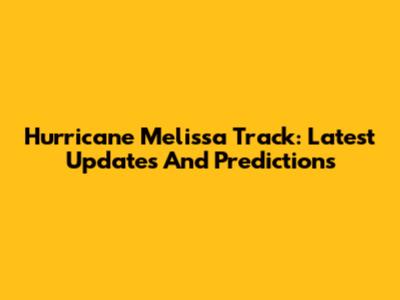 Hurricane Melissa Track: Latest Updates And Predictions