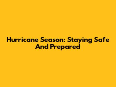 Hurricane Season: Staying Safe And Prepared