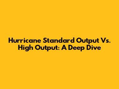 Hurricane Standard Output Vs. High Output: A Deep Dive