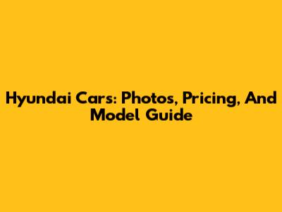 Hyundai Cars: Photos, Pricing, And Model Guide