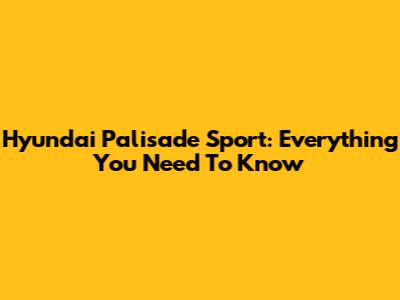 Hyundai Palisade Sport: Everything You Need To Know