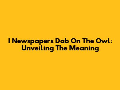 I Newspaper's Dab On The Owl: Unveiling The Meaning