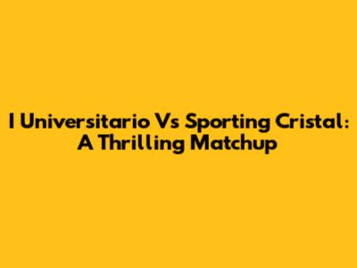 I Universitario Vs Sporting Cristal: A Thrilling Matchup