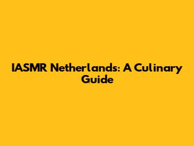 IASMR Netherlands: A Culinary Guide