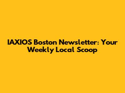 IAXIOS Boston Newsletter: Your Weekly Local Scoop
