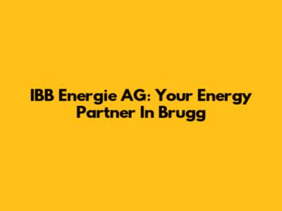 IBB Energie AG: Your Energy Partner In Brugg