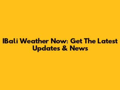 IBali Weather Now: Get The Latest Updates & News