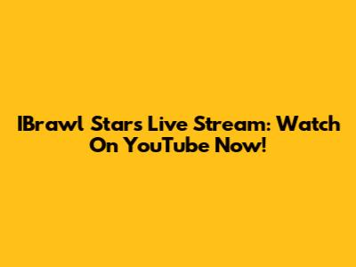 IBrawl Stars Live Stream: Watch On YouTube Now!