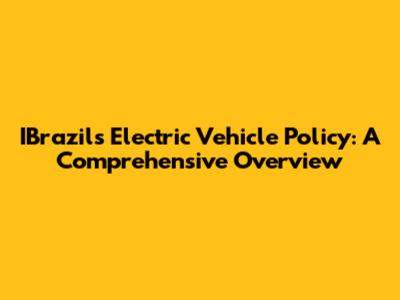 IBrazil's Electric Vehicle Policy: A Comprehensive Overview