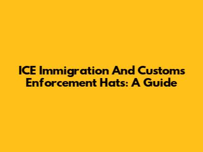 ICE Immigration And Customs Enforcement Hats: A Guide