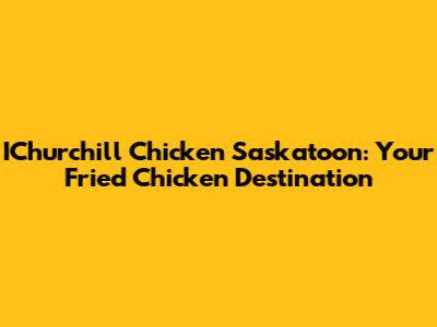 IChurchill Chicken Saskatoon: Your Fried Chicken Destination
