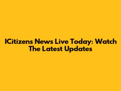 ICitizens News Live Today: Watch The Latest Updates