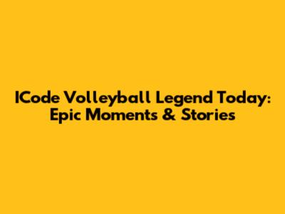 ICode Volleyball Legend Today: Epic Moments & Stories
