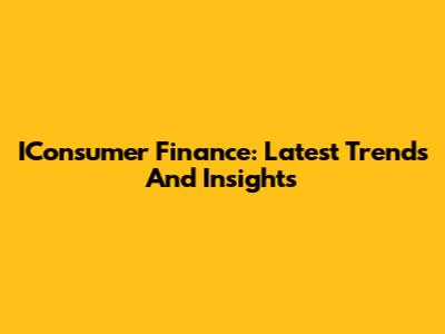 IConsumer Finance: Latest Trends And Insights