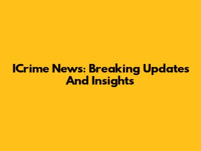 ICrime News: Breaking Updates And Insights