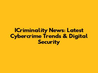 ICriminality News: Latest Cybercrime Trends & Digital Security