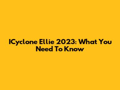 ICyclone Ellie 2023: What You Need To Know