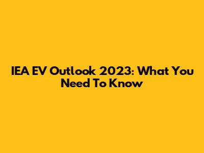 IEA EV Outlook 2023: What You Need To Know