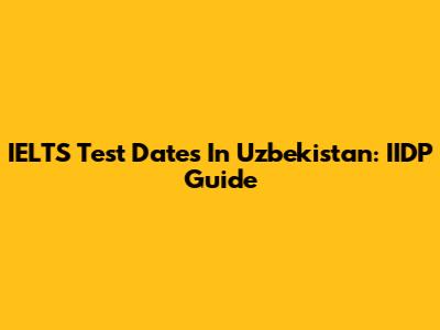 IELTS Test Dates In Uzbekistan: IIDP Guide