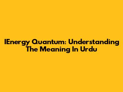 IEnergy Quantum: Understanding The Meaning In Urdu