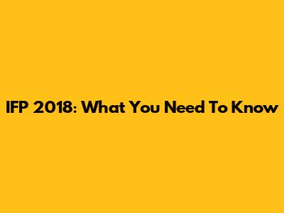 IFP 2018: What You Need To Know