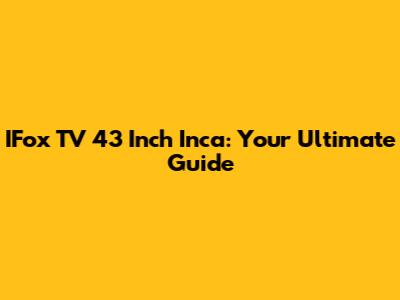 IFox TV 43 Inch Inca: Your Ultimate Guide