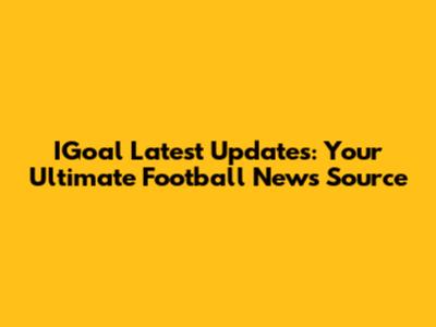 IGoal Latest Updates: Your Ultimate Football News Source