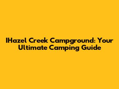 IHazel Creek Campground: Your Ultimate Camping Guide