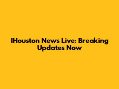 IHouston News Live: Breaking Updates Now