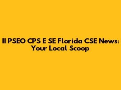 II PSEO CPS E SE Florida CSE News: Your Local Scoop
