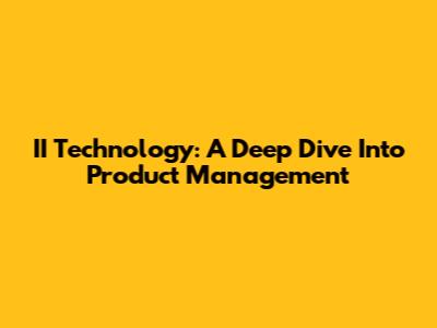 II Technology: A Deep Dive Into Product Management