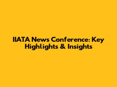 IIATA News Conference: Key Highlights & Insights