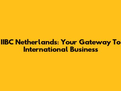 IIBC Netherlands: Your Gateway To International Business