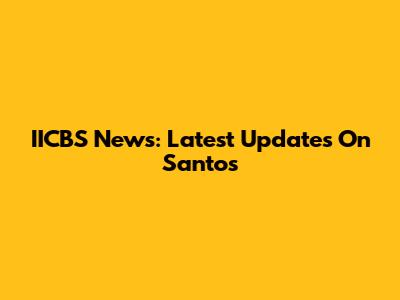 IICBS News: Latest Updates On Santos
