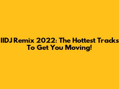 IIDJ Remix 2022: The Hottest Tracks To Get You Moving!