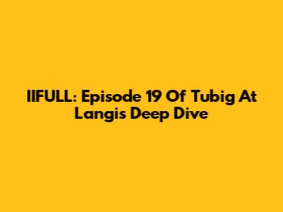IIFULL: Episode 19 Of Tubig At Langis Deep Dive