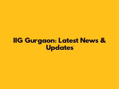 IIG Gurgaon: Latest News & Updates