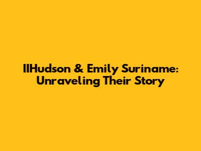 IIHudson & Emily Suriname: Unraveling Their Story