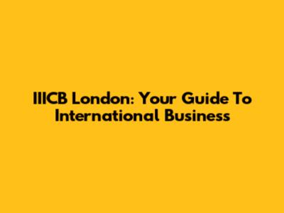 IIICB London: Your Guide To International Business