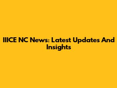 IIICE NC News: Latest Updates And Insights