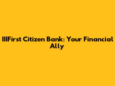 IIIFirst Citizen Bank: Your Financial Ally