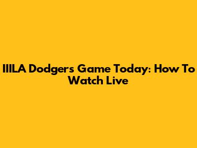 IIILA Dodgers Game Today: How To Watch Live