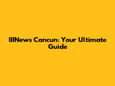 IIINews Cancun: Your Ultimate Guide