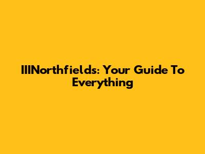 IIINorthfields: Your Guide To Everything