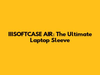 IIISOFTCASE AIR: The Ultimate Laptop Sleeve
