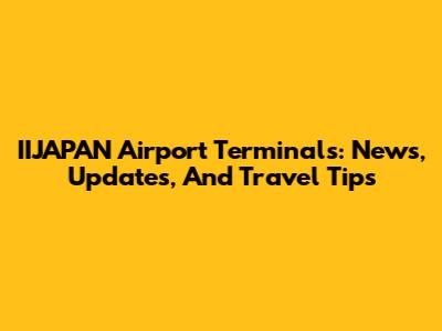 IIJAPAN Airport Terminals: News, Updates, And Travel Tips