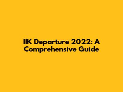 IIK Departure 2022: A Comprehensive Guide